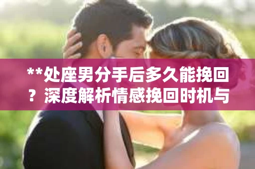 **处座男分手后多久能挽回？深度解析情感挽回时机与策略**