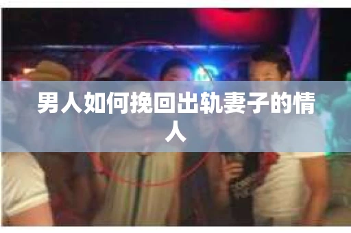 男人如何挽回出轨妻子的情人