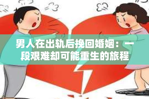 男人在出轨后挽回婚姻：一段艰难却可能重生的旅程