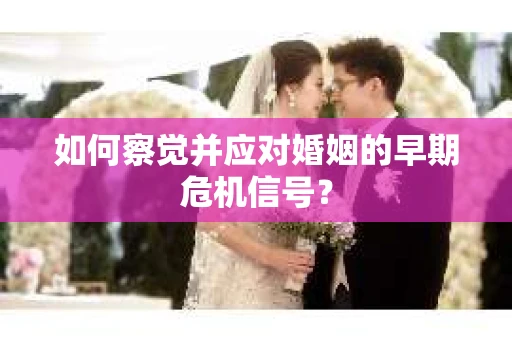 如何察觉并应对婚姻的早期危机信号？