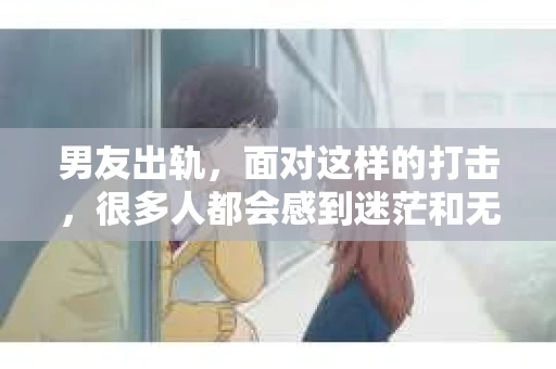 男友出轨，面对这样的打击，很多人都会感到迷茫和无助。那么，男友出轨后，我们该怎么办呢？如何挽回这段感情？今天，就让我来和大家聊聊这个问题。