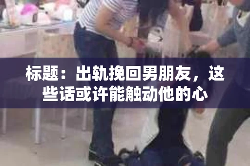 标题：出轨挽回男朋友，这些话或许能触动他的心