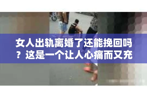 女人出轨离婚了还能挽回吗？这是一个让人心痛而又充满疑惑的问题。在这个充满变数的世界里，婚姻的稳固性似乎变得越来越脆弱。那么，当女人出轨导致离婚后，还有没有可能挽回这段婚姻呢？让我们一起来探讨这个问题。