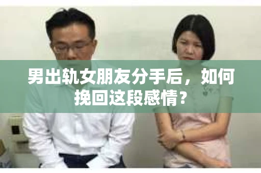 男出轨女朋友分手后，如何挽回这段感情？