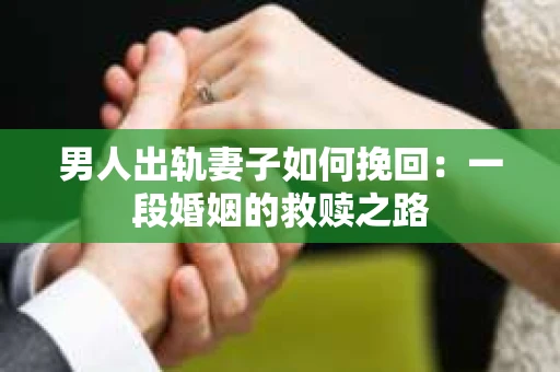 男人出轨妻子如何挽回：一段婚姻的救赎之路