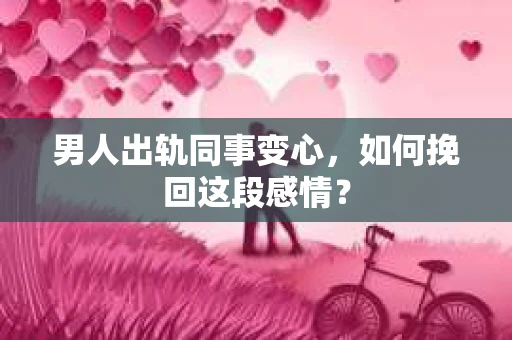 男人出轨同事变心，如何挽回这段感情？