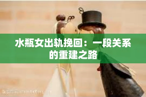 水瓶女出轨挽回：一段关系的重建之路