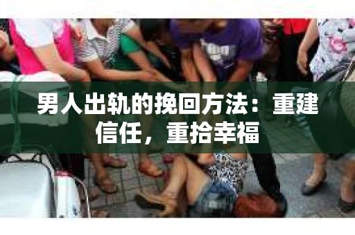 男人出轨的挽回方法：重建信任，重拾幸福