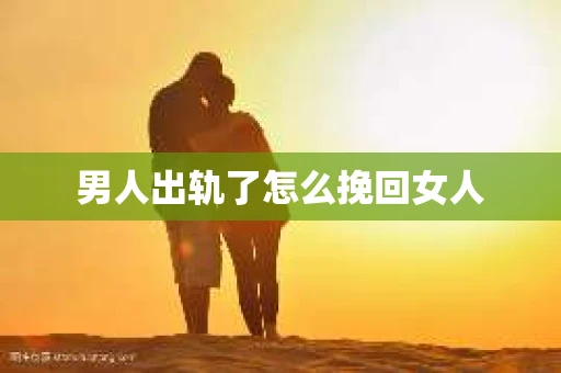 男人出轨了怎么挽回女人