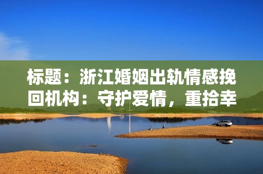 标题：浙江婚姻出轨情感挽回机构：守护爱情，重拾幸福