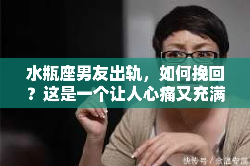 水瓶座男友出轨，如何挽回？这是一个让人心痛又充满挑战的问题。在爱情的世界里，我们总是希望找到那个对的人，但现实往往不尽如人意。今天，就让我们一起来探讨一下，当水瓶座男友出轨时，我们该如何挽回这段感情。