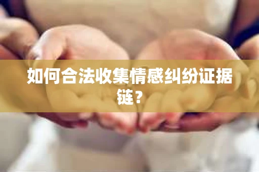 如何合法收集情感纠纷证据链? 如何合法收集情感纠纷证据链?