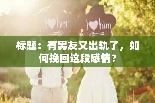 标题：有男友又出轨了，如何挽回这段感情？