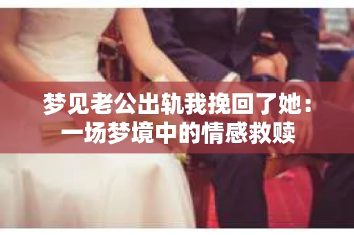 梦见老公出轨我挽回了她：一场梦境中的情感救赎