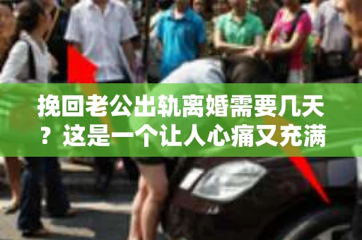 挽回老公出轨离婚需要几天？这是一个让人心痛又充满疑惑的问题。每个人的情况都是独一无二的，所以答案并不简单。在这篇文章中，我将结合实际情况，为大家分析这个问题，希望能给你一些启示。
