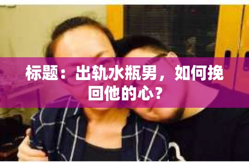 标题：出轨水瓶男，如何挽回他的心？