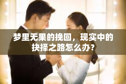 梦里无果的挽回,现实中的抉择之路怎么办? 梦里无果的挽回,现实中的抉择之路怎么办?