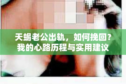 天蝎老公出轨，如何挽回？我的心路历程与实用建议