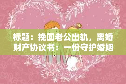 标题：挽回老公出轨，离婚财产协议书：一份守护婚姻与财产的明智选择