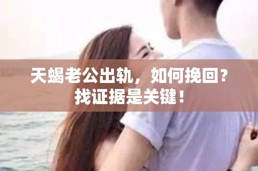 天蝎老公出轨，如何挽回？找证据是关键！