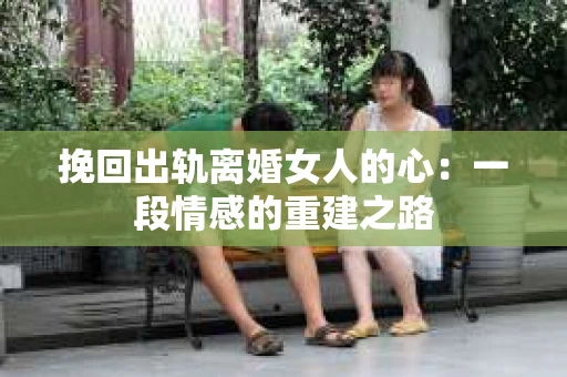 挽回出轨离婚女人的心：一段情感的重建之路