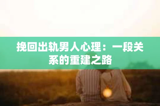 挽回出轨男人心理:一段关系的重建之路 挽回出轨男人心理:一段关系的重建之路