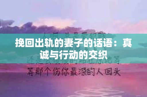 挽回出轨的妻子的话语：真诚与行动的交织