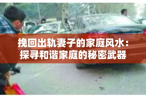 挽回出轨妻子的家庭风水：探寻和谐家庭的秘密武器