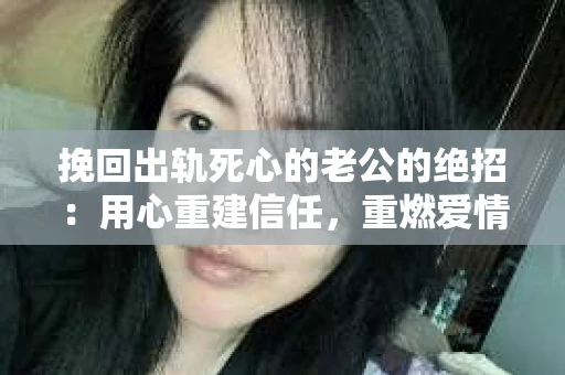 挽回出轨死心的老公的绝招：用心重建信任，重燃爱情火花