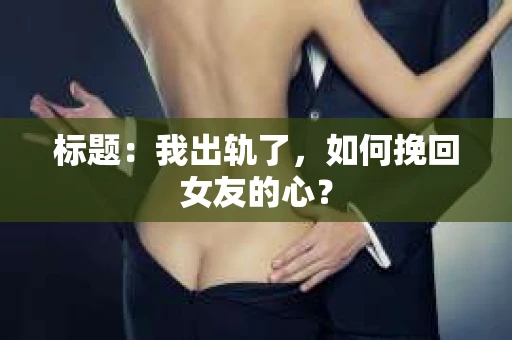 标题:我出轨了,如何挽回女友的心? 标题:我出轨了,如何挽回女友的心?