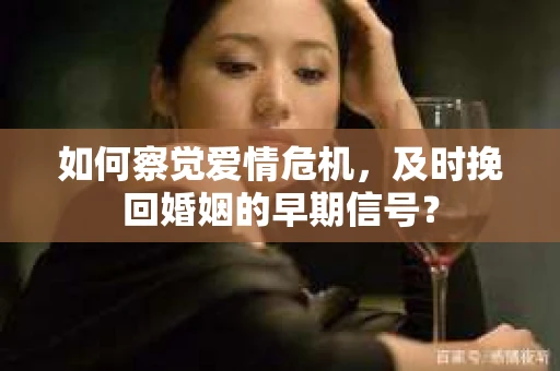 如何察觉爱情危机,及时挽回婚姻的早期信号? 如何察觉爱情危机,及时挽回婚姻的早期信号?