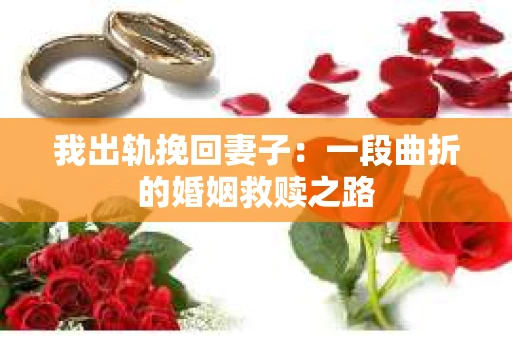 我出轨挽回妻子：一段曲折的婚姻救赎之路