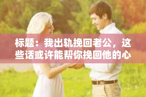 标题：我出轨挽回老公，这些话或许能帮你挽回他的心