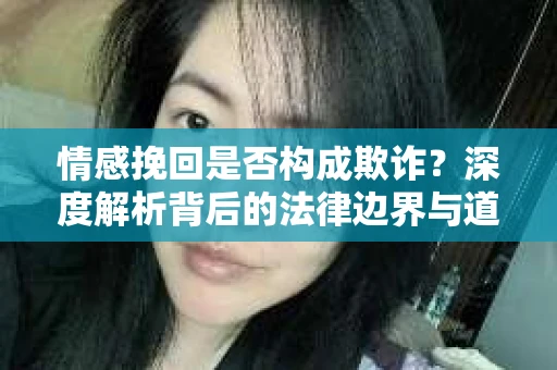 情感挽回是否构成欺诈？深度解析背后的法律边界与道德伦理