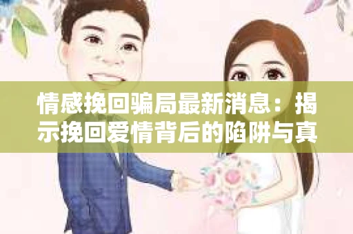 情感挽回骗局最新消息：揭示挽回爱情背后的陷阱与真相