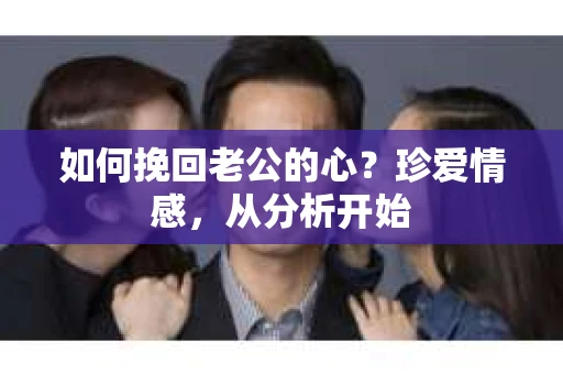如何挽回老公的心？珍爱情感，从分析开始