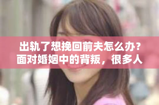 出轨了想挽回前夫怎么办？面对婚姻中的背叛，很多人都会感到痛苦和无助。但生活总是充满了转机，如果你真心想要挽回前夫，那么以下这些方法或许能给你一些启示。