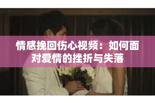 情感挽回伤心视频：如何面对爱情的挫折与失落