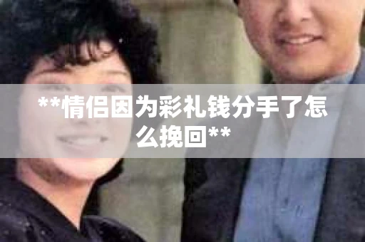 **情侣因为彩礼钱分手了怎么挽回**