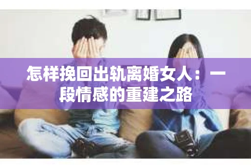 怎样挽回出轨离婚女人：一段情感的重建之路