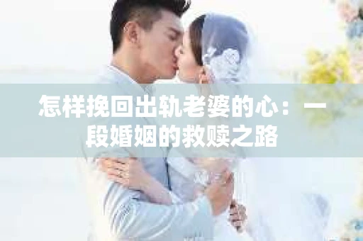 怎样挽回出轨老婆的心：一段婚姻的救赎之路