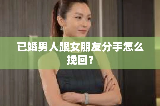 已婚男人跟女朋友分手怎么挽回？
