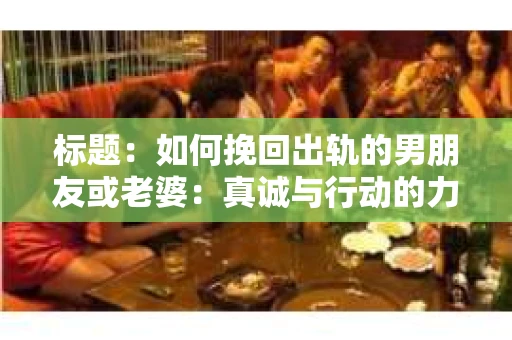标题：如何挽回出轨的男朋友或老婆：真诚与行动的力量