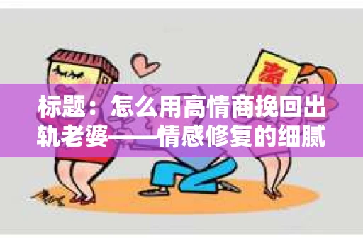 标题：怎么用高情商挽回出轨老婆——情感修复的细腻之道