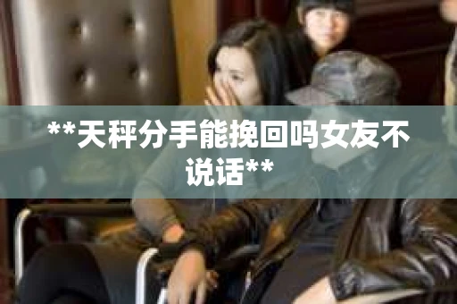 **天秤分手能挽回吗女友不说话**