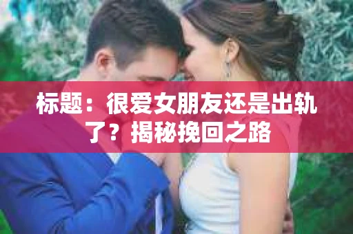 标题:很爱女朋友还是出轨了?揭秘挽回之路 标题:很爱女朋友还是出轨了?揭秘挽回之路