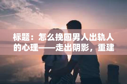 标题：怎么挽回男人出轨人的心理——走出阴影，重建信任