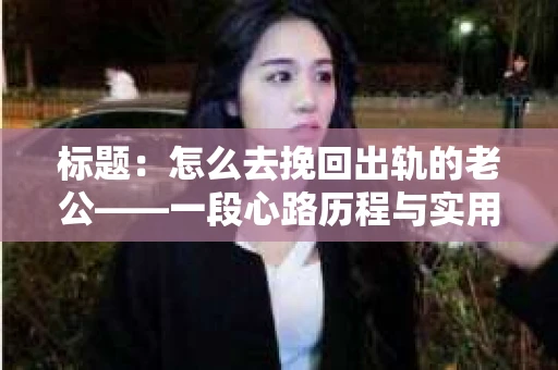 标题：怎么去挽回出轨的老公——一段心路历程与实用建议