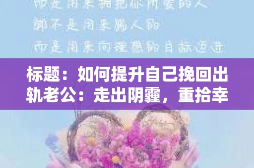 标题：如何提升自己挽回出轨老公：走出阴霾，重拾幸福