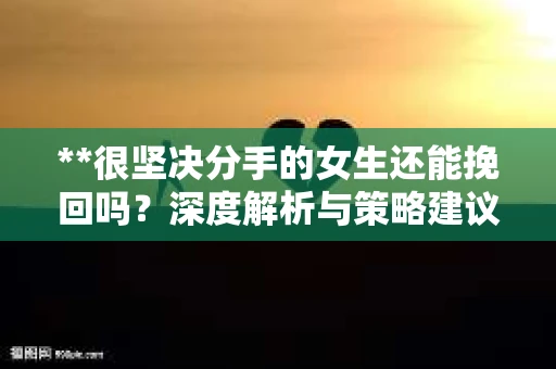 **很坚决分手的女生还能挽回吗？深度解析与策略建议**